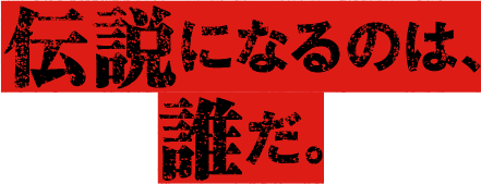 伝説になるのは誰だ